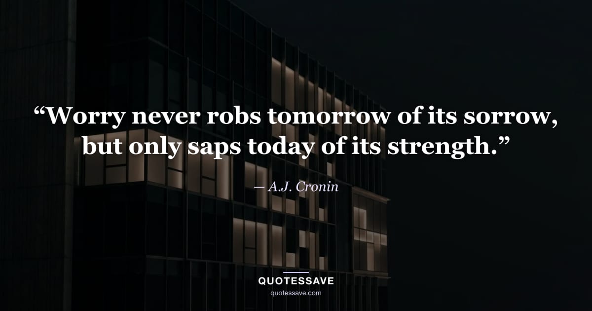 “Worry never robs tomorrow of its sorrow, but only saps today of its strength.” — A.J. Cronin