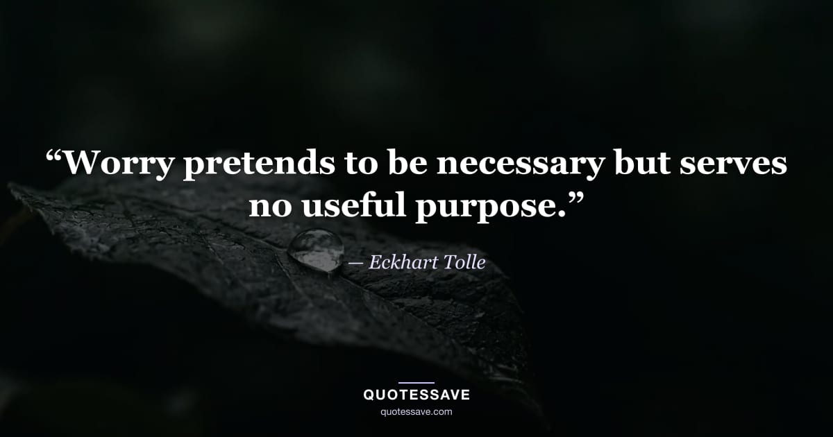 “Worry pretends to be necessary but serves no useful purpose.” — Eckhart Tolle