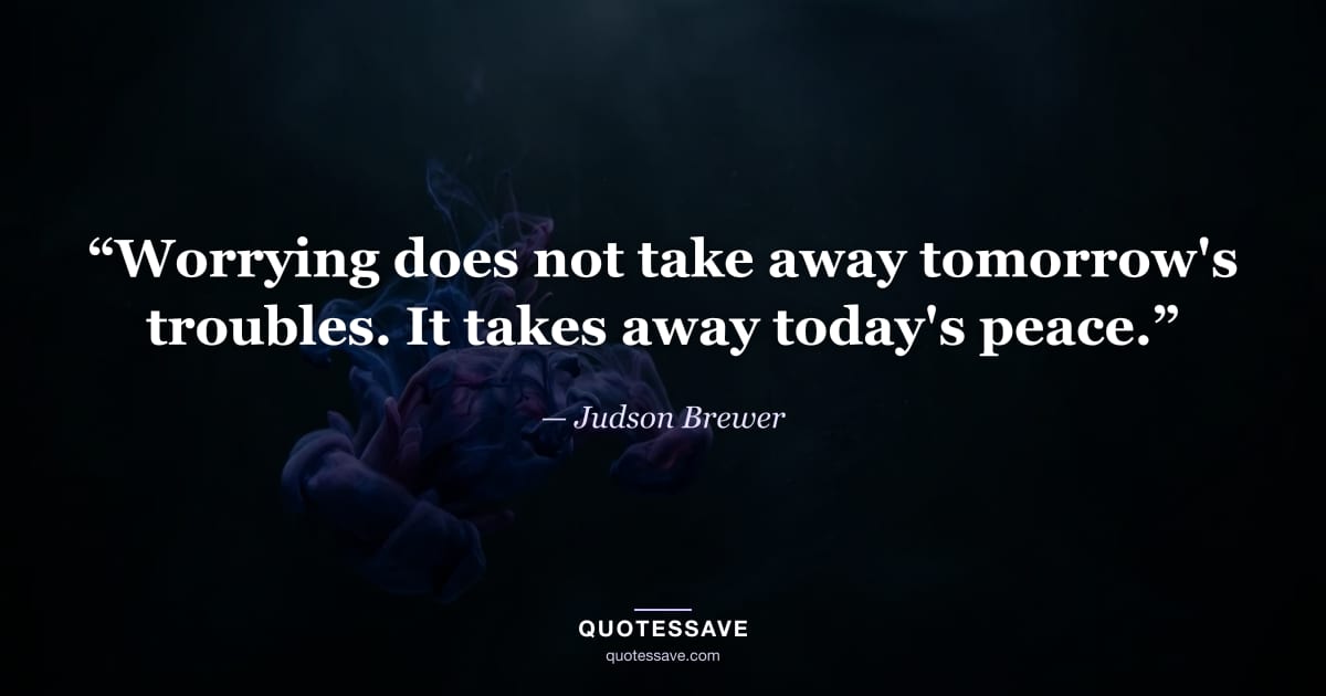 “Worrying does not take away tomorrow's troubles. It takes away today's peace.” — Judson Brewer