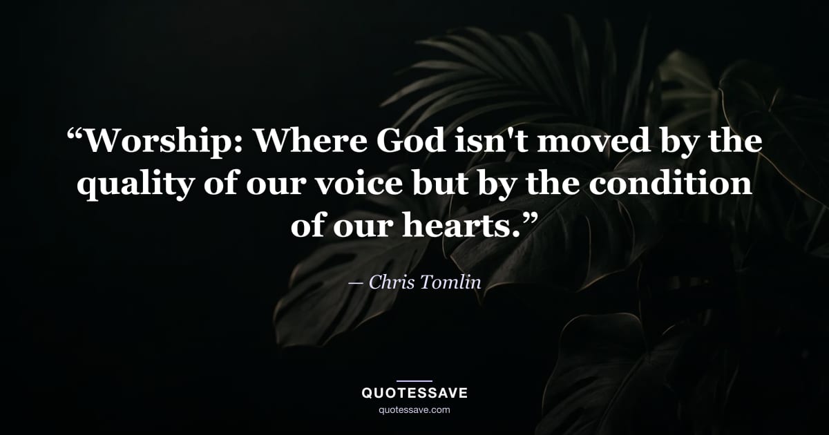 “Worship: Where God isn't moved by the quality of our voice but by the condition of our hearts.” — Chris Tomlin