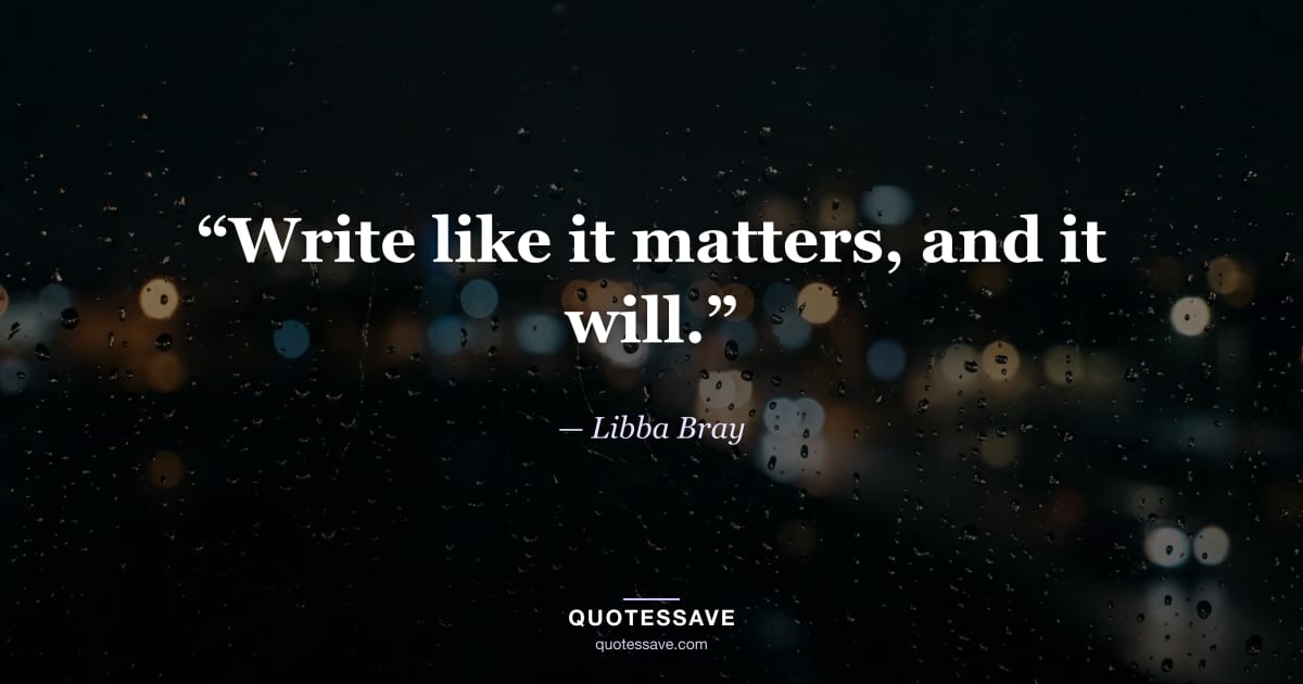 “Write like it matters, and it will.” — Libba Bray