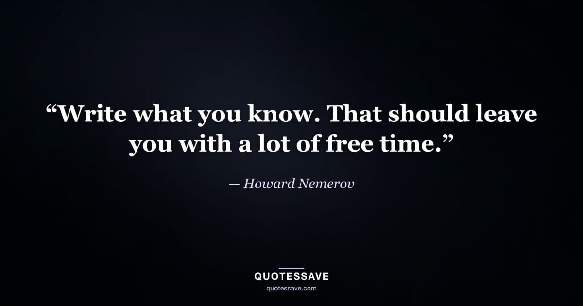 “Write what you know. That should leave you with a lot of free time.” — Howard Nemerov