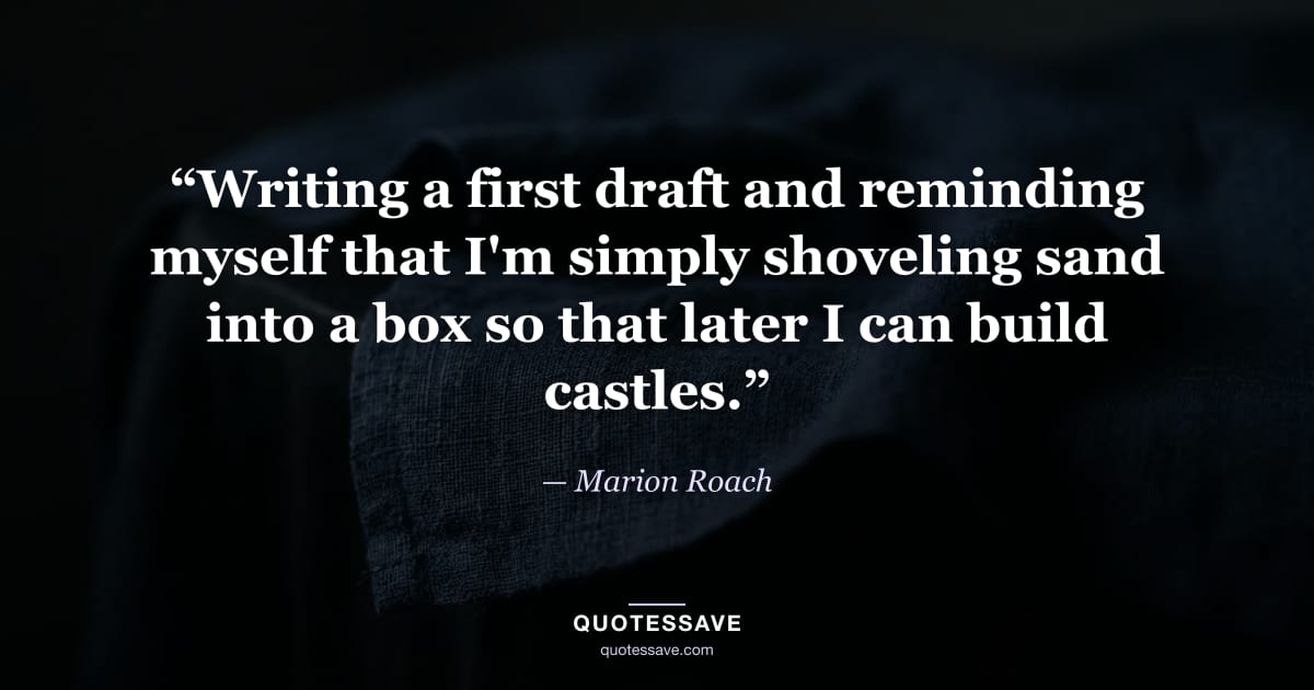 “Writing a first draft and reminding myself that I'm simply shoveling sand into a box so that later I can build castles.” — Marion Roach