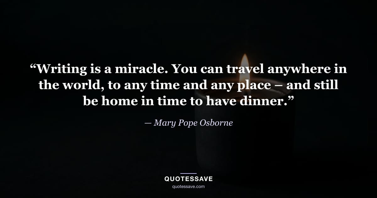 “Writing is a miracle. You can travel anywhere in the world, to any time and any place – and still be home in time to have dinner.” — Mary Pope Osborne