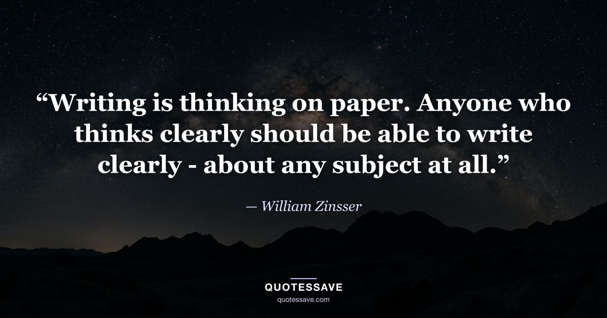 “Writing is thinking on paper. Anyone who thinks clearly should be able to write clearly - about any subject at all.” — William Zinsser