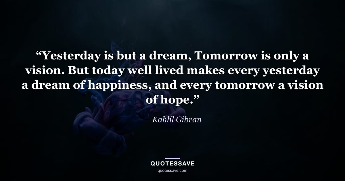 “Yesterday is but a dream, Tomorrow is only a vision. But today well lived makes every yesterday a dream of happiness, and every tomorrow a vision of hope.” — Kahlil Gibran