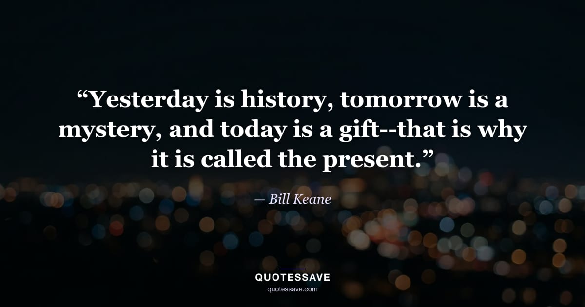 “Yesterday is history, tomorrow is a mystery, and today is a gift--that is why it is called the present.” — Bill Keane