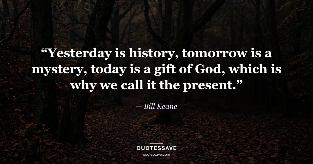 “Yesterday is history, tomorrow is a mystery, today is a gift of God, which is why we call it the present.” — Bill Keane