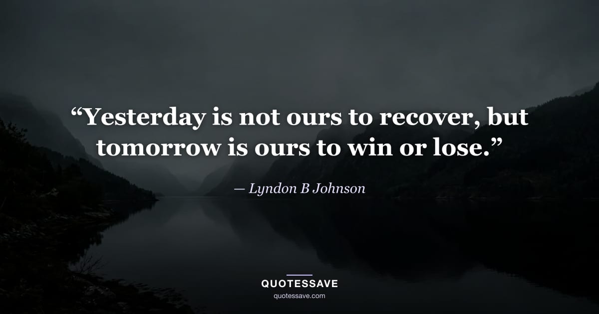 “Yesterday is not ours to recover, but tomorrow is ours to win or lose.” — Lyndon B Johnson
