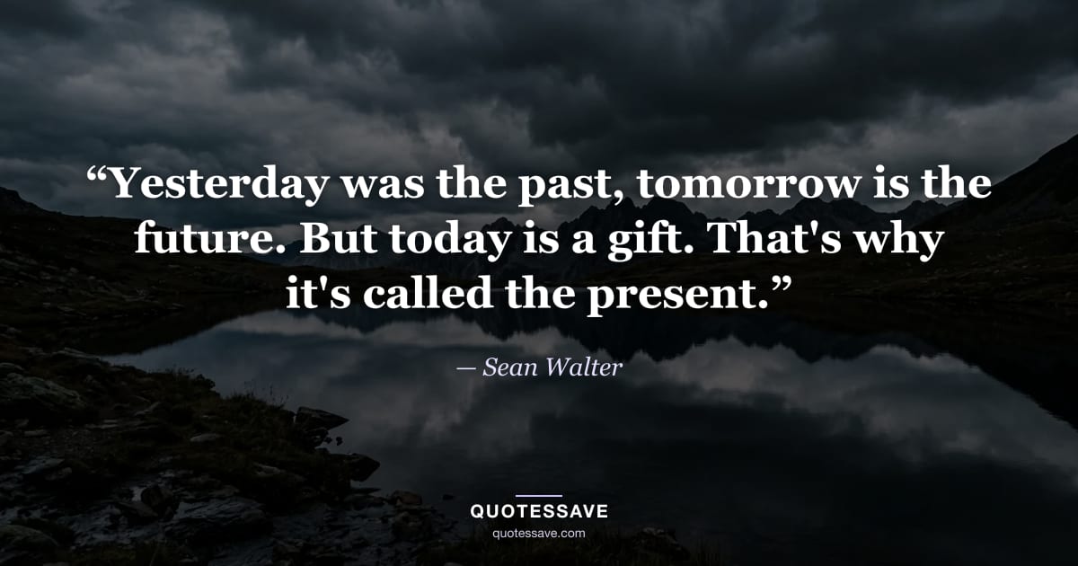 “Yesterday was the past, tomorrow is the future. But today is a gift. That's why it's called the present.” — Sean Walter