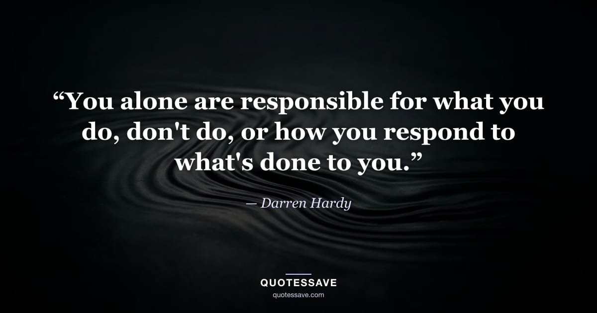 “You alone are responsible for what you do, don't do, or how you respond to what's done to you.” — Darren Hardy