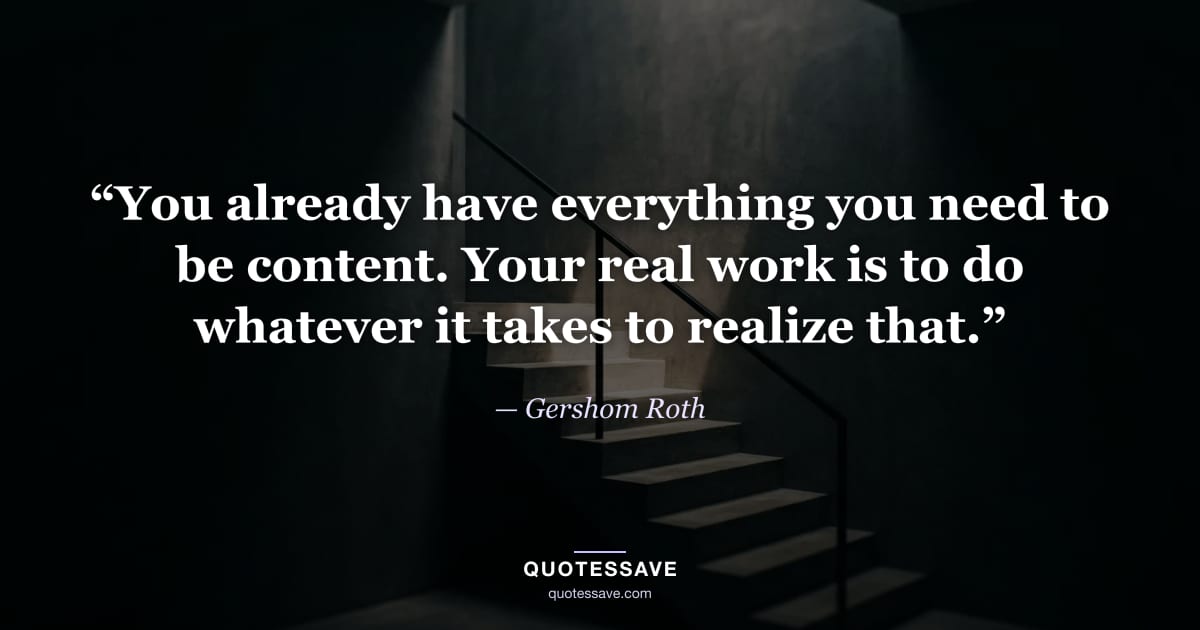 “You already have everything you need to be content. Your real work is to do whatever it takes to realize that.” — Gershom Roth