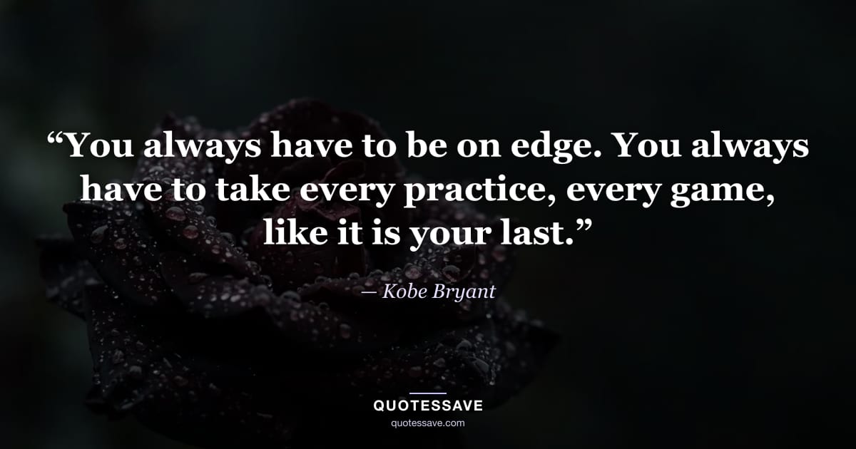 “You always have to be on edge. You always have to take every practice, every game, like it is your last.” — Kobe Bryant