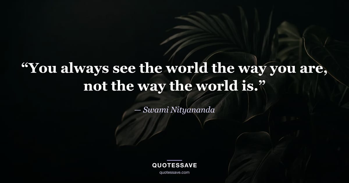 “You always see the world the way you are, not the way the world is.” — Swami Nityananda