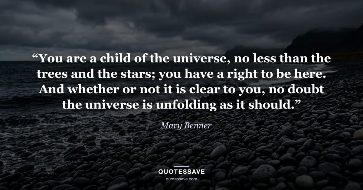 “You are a child of the universe, no less than the trees and the stars; you have a right to be here. And whether or not it is clear to you, no doubt the universe is unfolding as it should.” — Mary Benner
