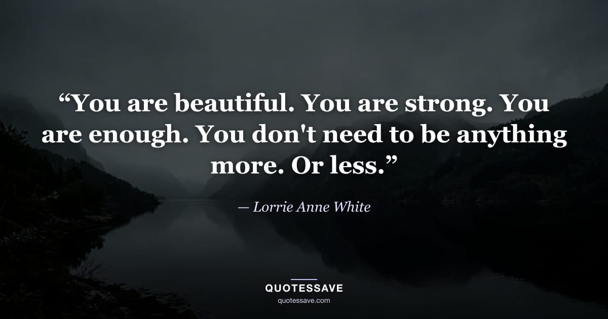 “You are beautiful. You are strong. You are enough. You don't need to be anything more. Or less.” — Lorrie Anne White