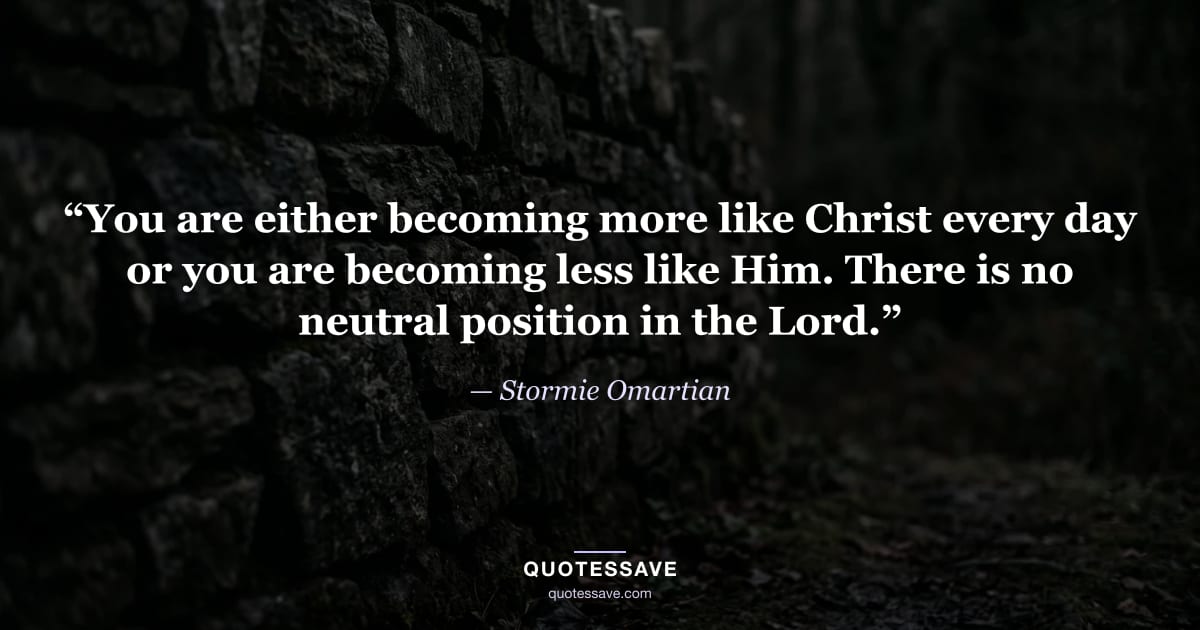 “You are either becoming more like Christ every day or you are becoming less like Him. There is no neutral position in the Lord.” — Stormie Omartian