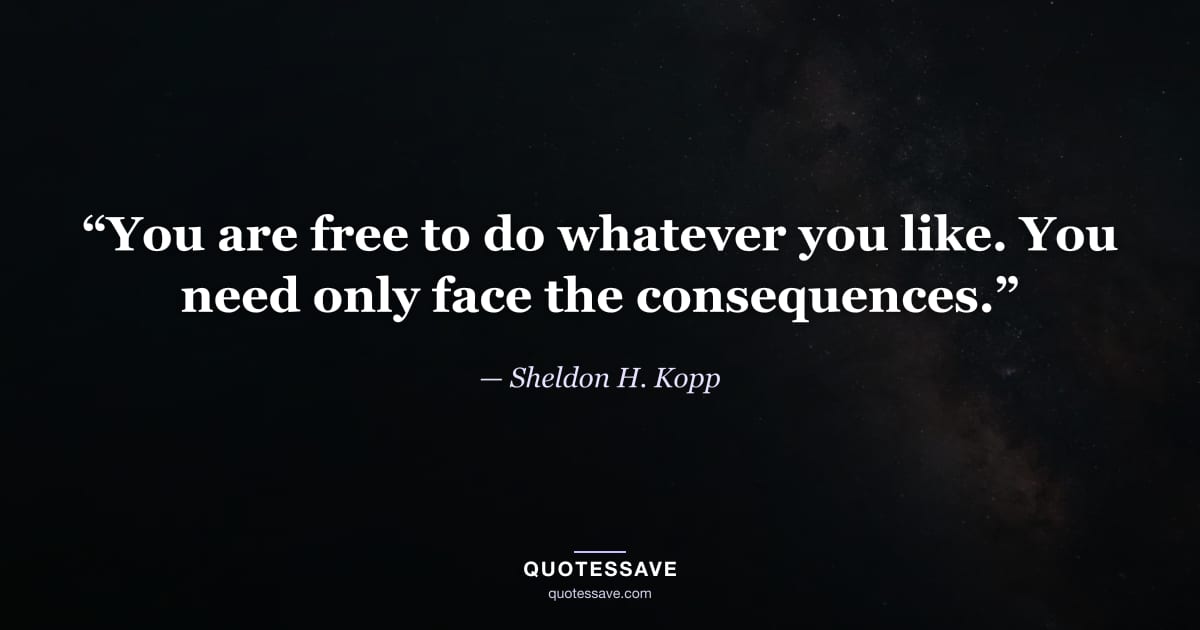 “You are free to do whatever you like. You need only face the consequences.” — Sheldon H. Kopp