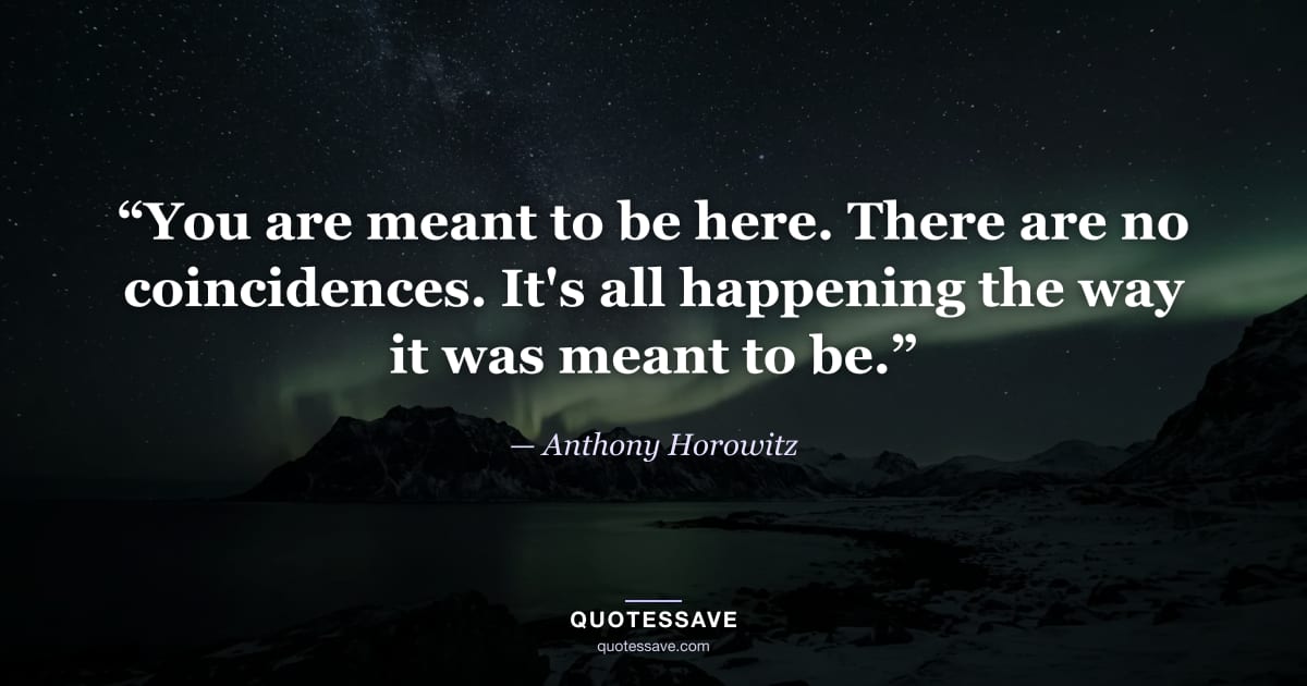 “You are meant to be here. There are no coincidences. It's all happening the way it was meant to be.” — Anthony Horowitz