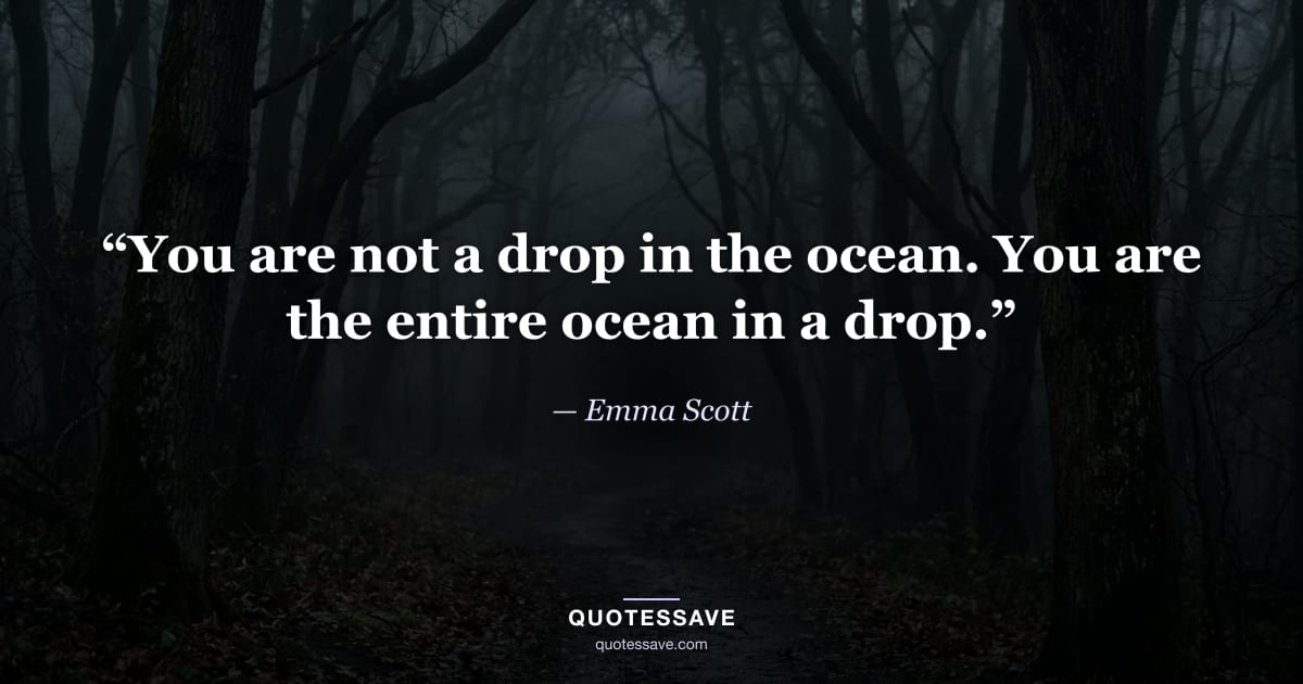 “You are not a drop in the ocean. You are the entire ocean in a drop.” — Emma Scott