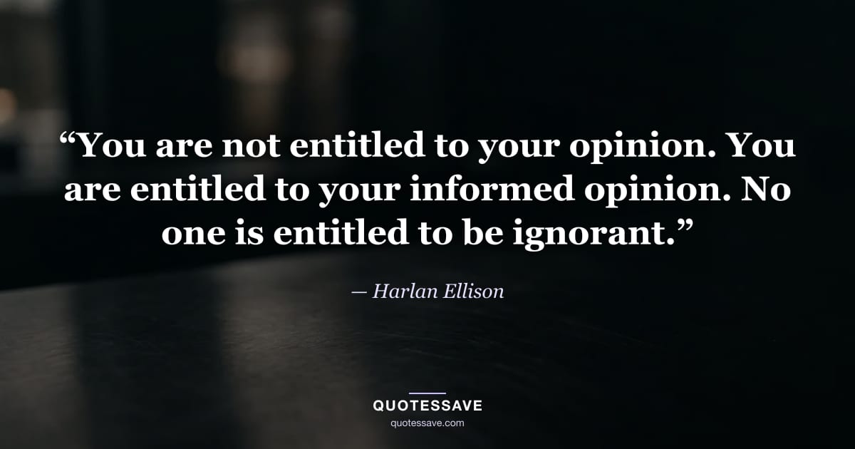 “You are not entitled to your opinion. You are entitled to your informed opinion. No one is entitled to be ignorant.” — Harlan Ellison