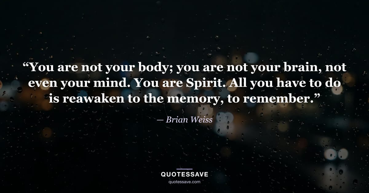 “You are not your body; you are not your brain, not even your mind. You are Spirit. All you have to do is reawaken to the memory, to remember.” — Brian Weiss