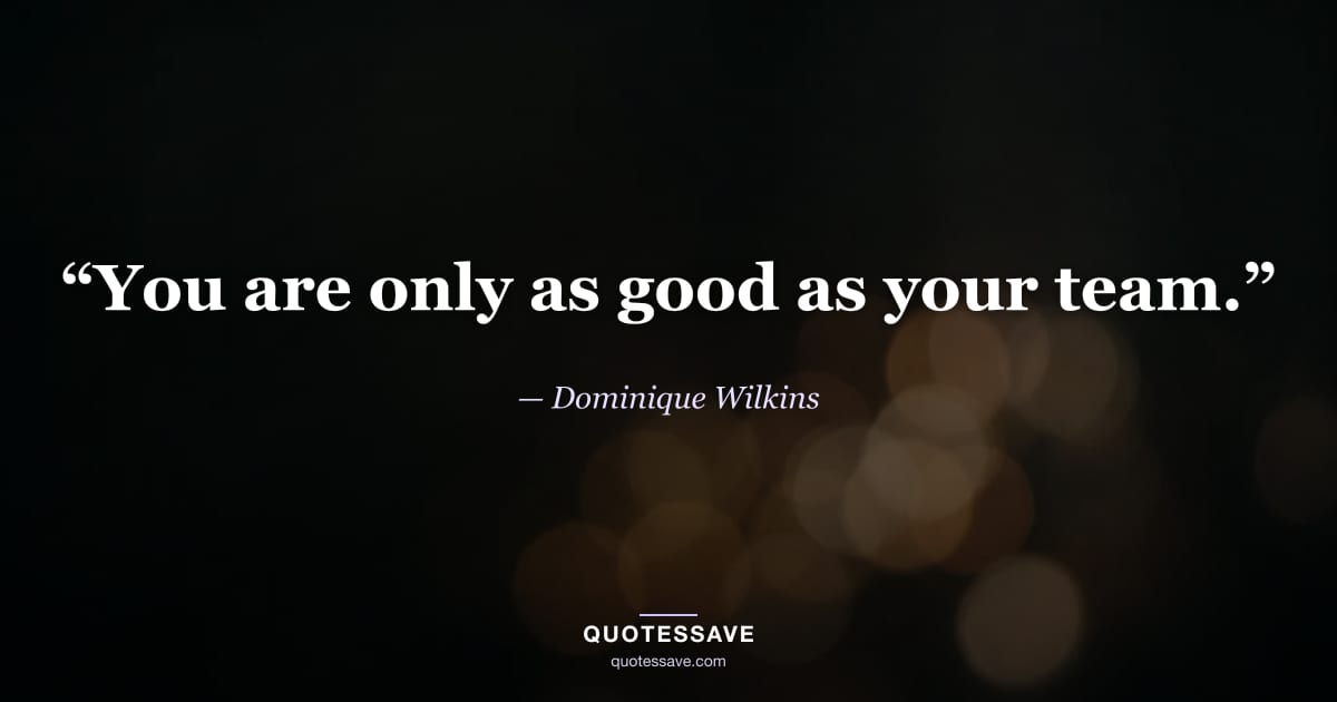 “You are only as good as your team.” — Dominique Wilkins