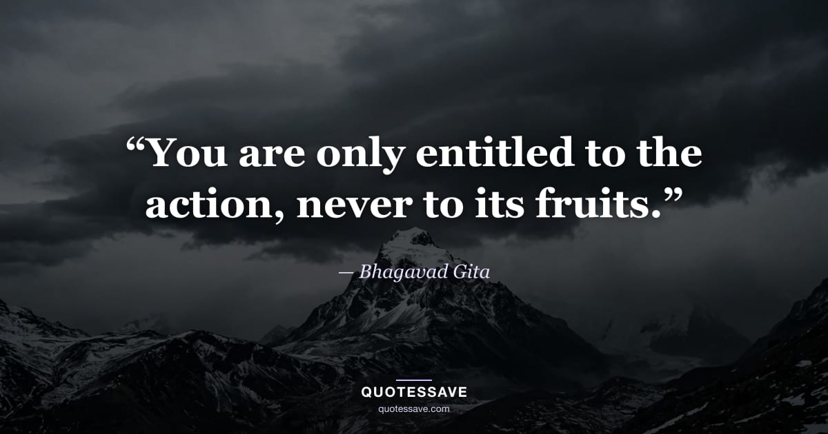 “You are only entitled to the action, never to its fruits.” — Bhagavad Gita