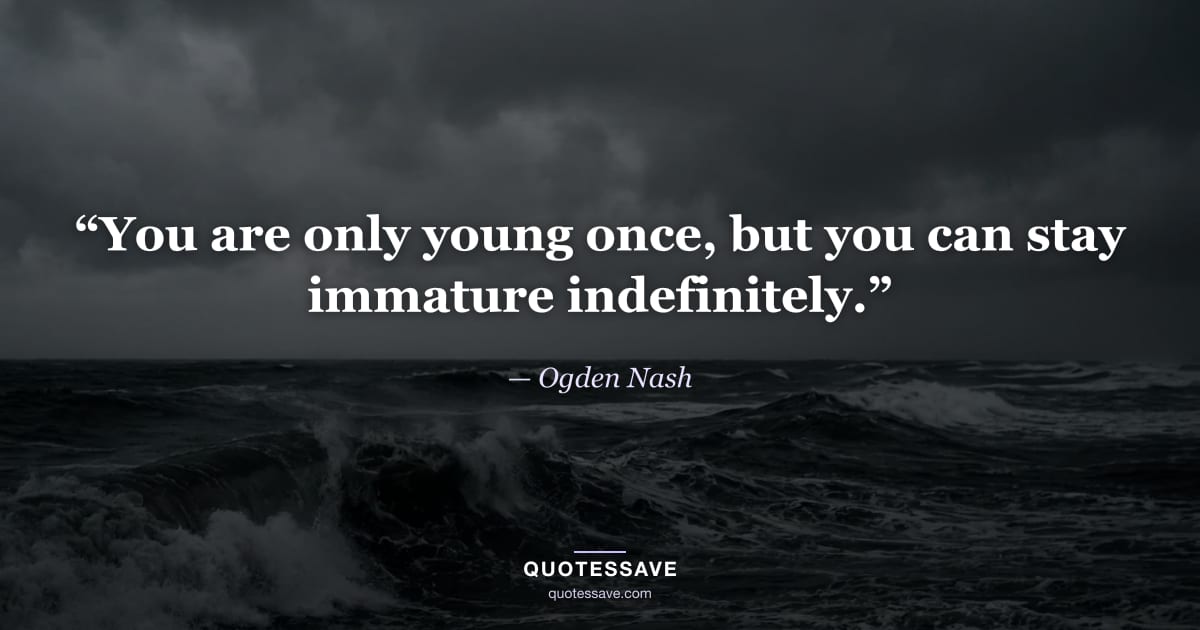 “You are only young once, but you can stay immature indefinitely.” — Ogden Nash