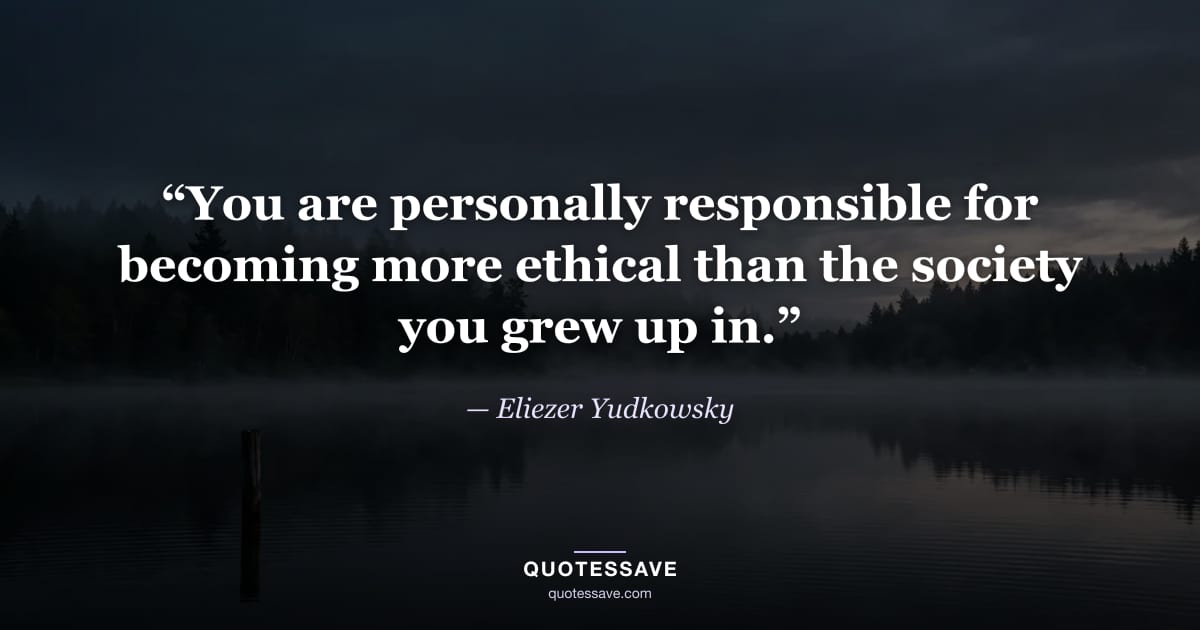 “You are personally responsible for becoming more ethical than the society you grew up in.” — Eliezer Yudkowsky