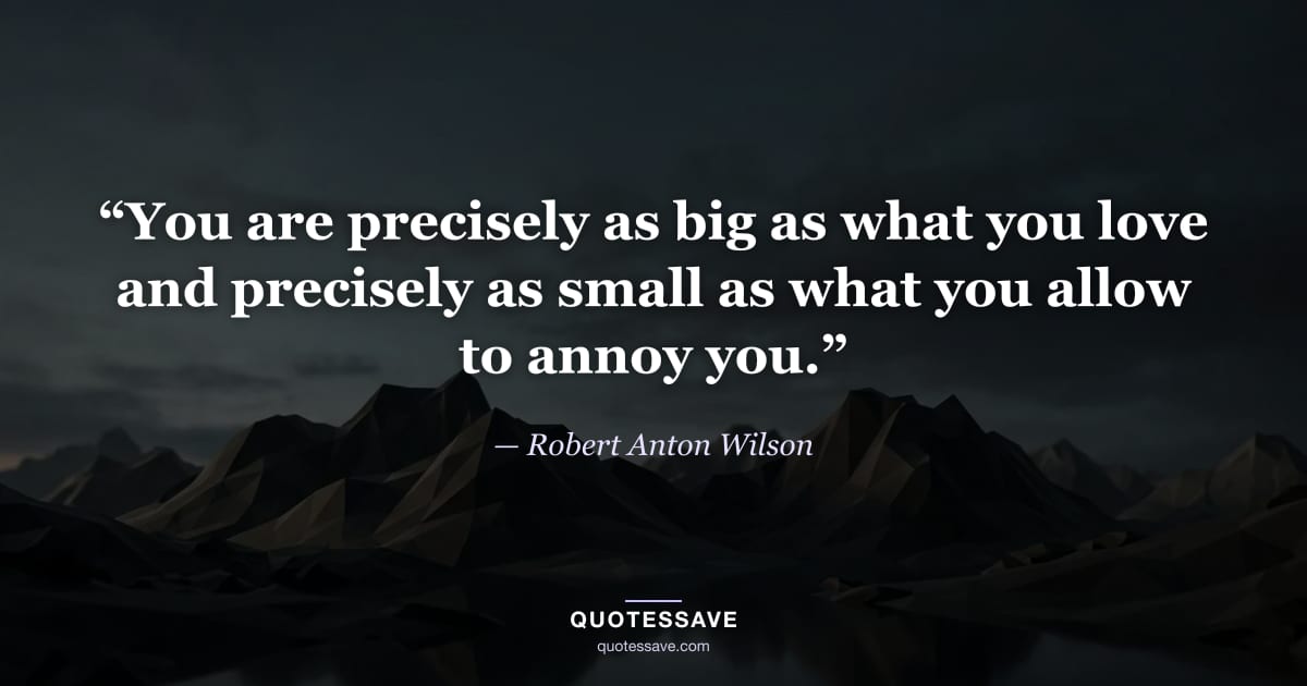 “You are precisely as big as what you love and precisely as small as what you allow to annoy you.” — Robert Anton Wilson