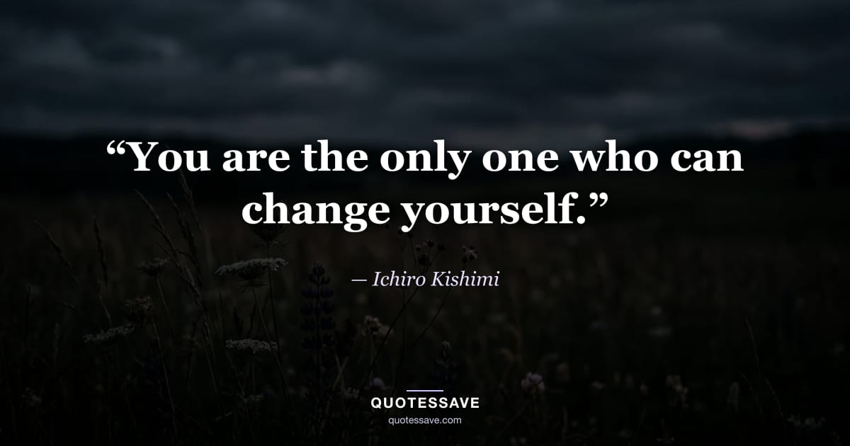 “You are the only one who can change yourself.” — Ichiro Kishimi