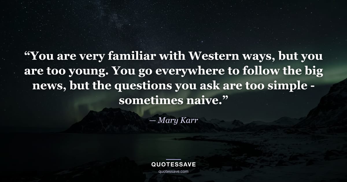 “You are very familiar with Western ways, but you are too young. You go everywhere to follow the big news, but the questions you ask are too simple - sometimes naive.” — Mary Karr
