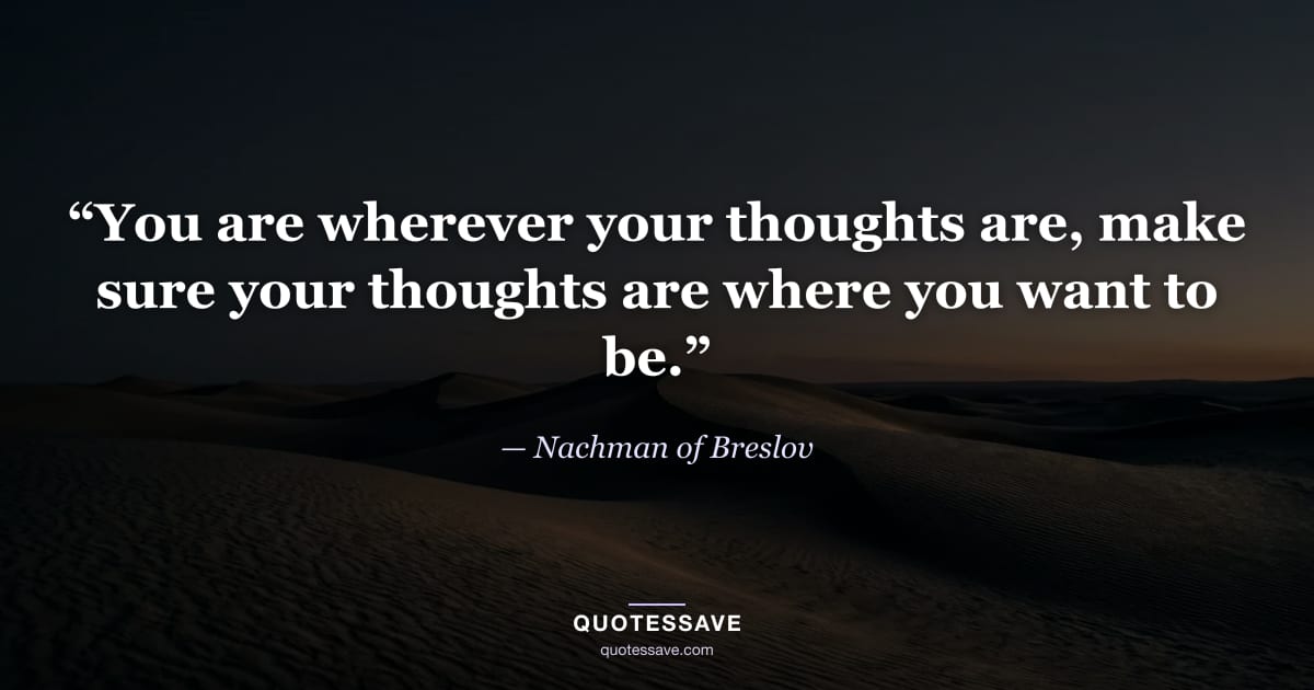 “You are wherever your thoughts are, make sure your thoughts are where you want to be.” — Nachman of Breslov