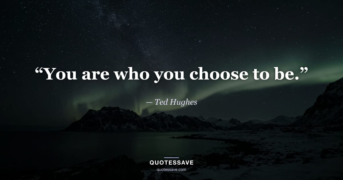 “You are who you choose to be.” — Ted Hughes