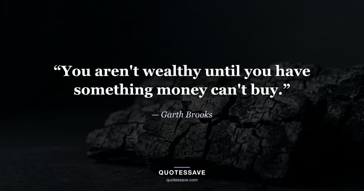 “You aren't wealthy until you have something money can't buy.” — Garth Brooks