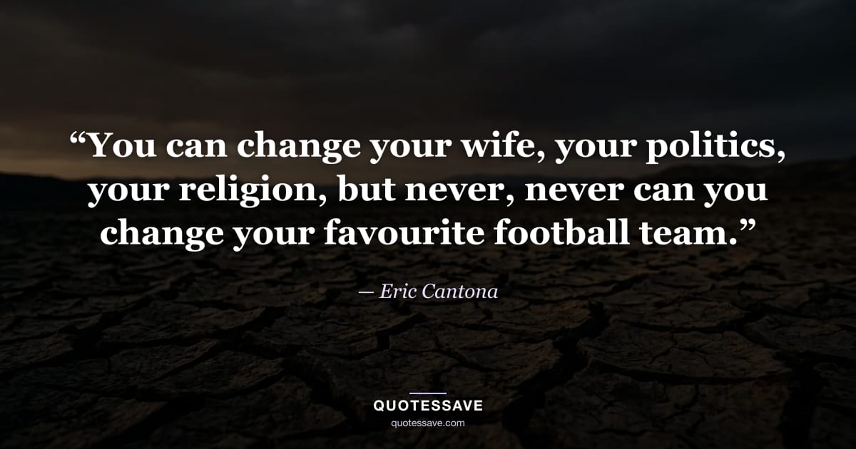 “You can change your wife, your politics, your religion, but never, never can you change your favourite football team.” — Eric Cantona