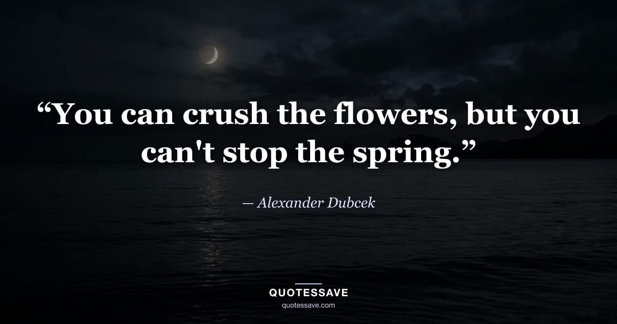 “You can crush the flowers, but you can't stop the spring.” — Alexander Dubcek