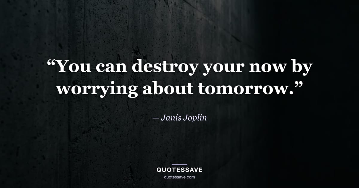 “You can destroy your now by worrying about tomorrow.” — Janis Joplin