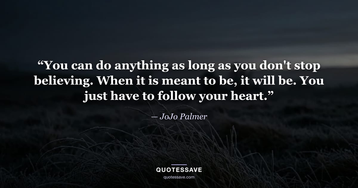 “You can do anything as long as you don't stop believing. When it is meant to be, it will be. You just have to follow your heart.” — JoJo Palmer