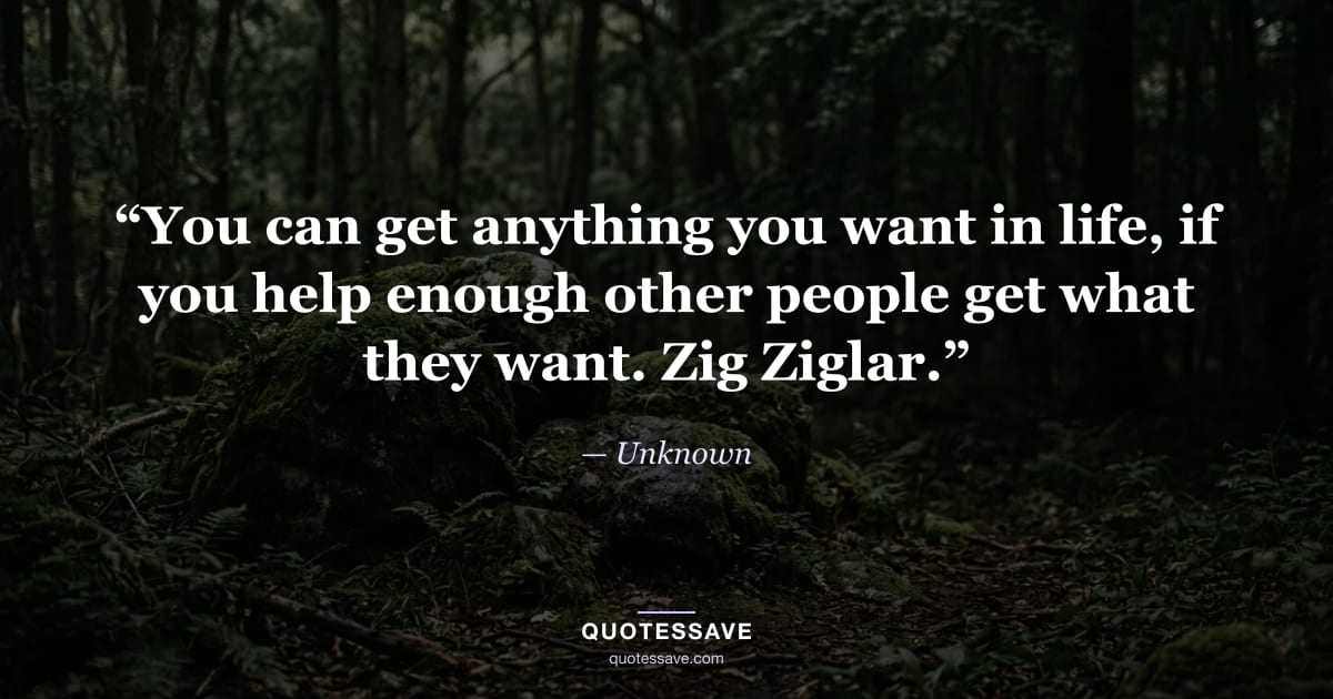 “You can get anything you want in life, if you help enough other people get what they want. Zig Ziglar.” — Unknown