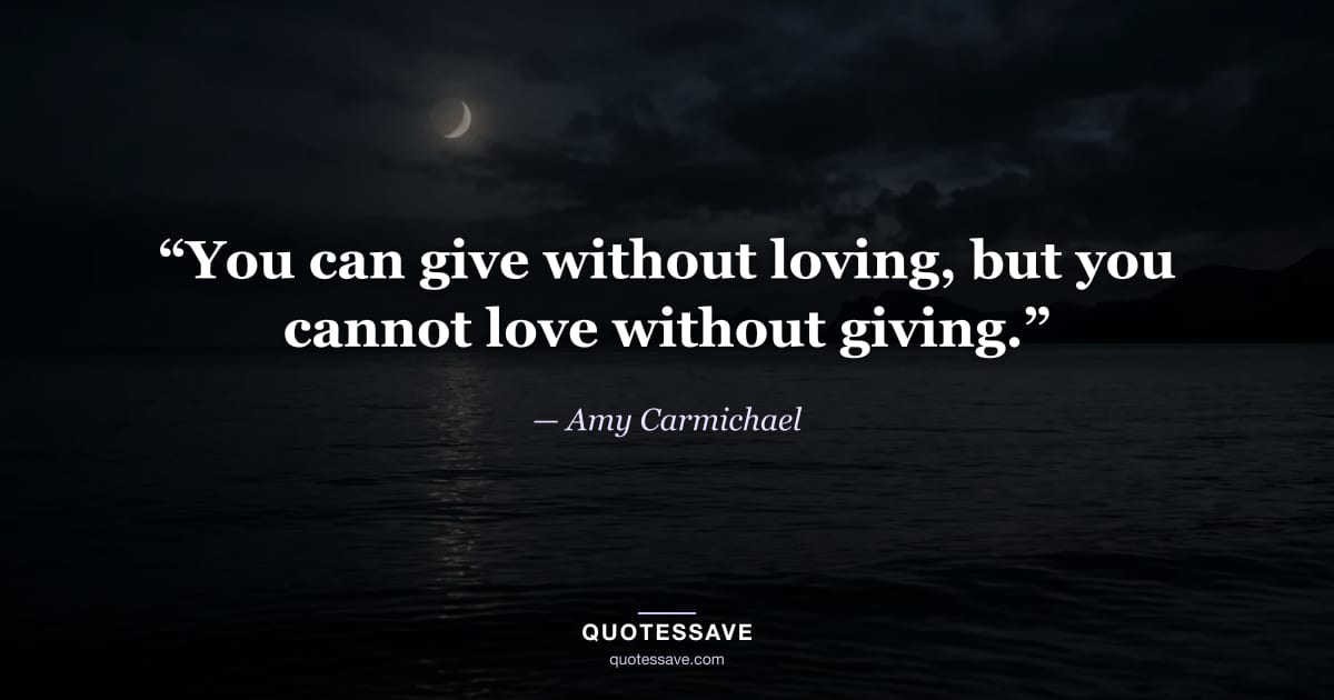 “You can give without loving, but you cannot love without giving.” — Amy Carmichael