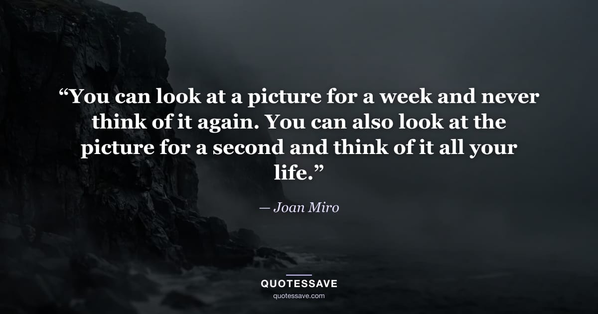 “You can look at a picture for a week and never think of it again. You can also look at the picture for a second and think of it all your life.” — Joan Miro
