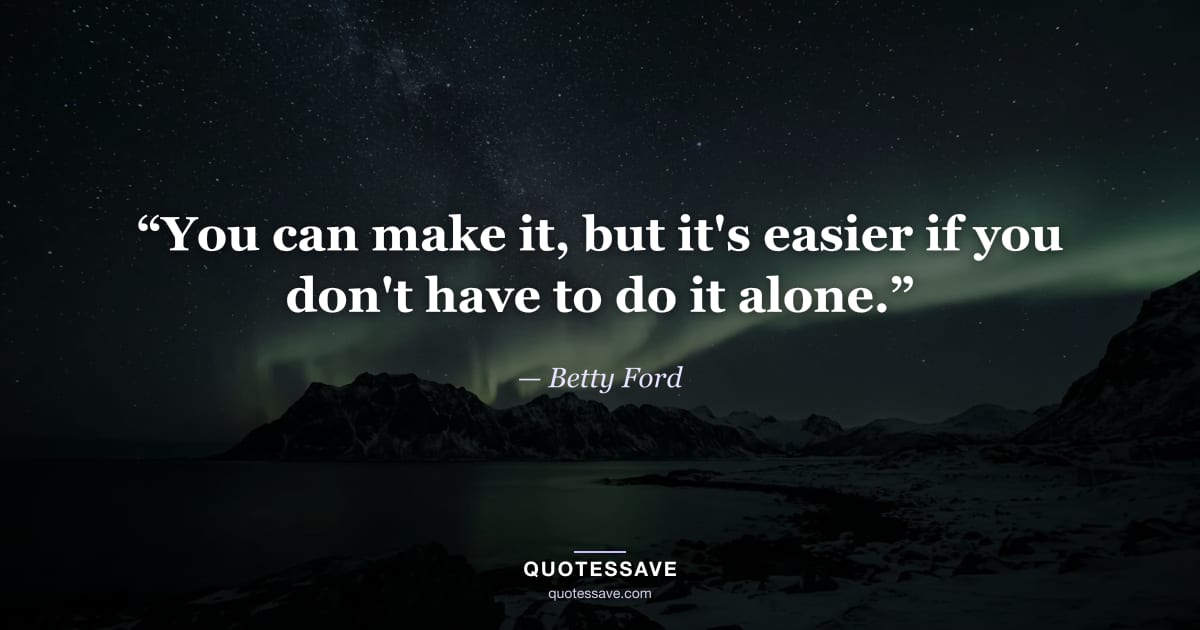 “You can make it, but it's easier if you don't have to do it alone.” — Betty Ford