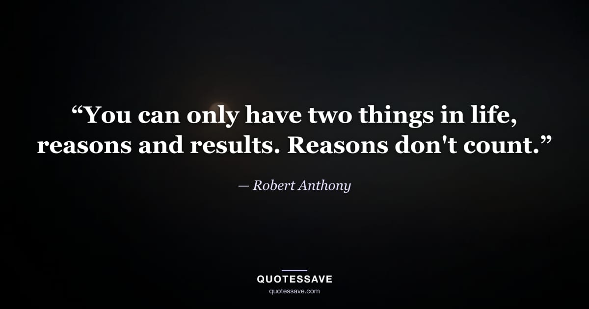“You can only have two things in life, reasons and results. Reasons don't count.” — Robert Anthony