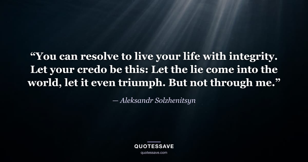 “You can resolve to live your life with integrity. Let your credo be this: Let the lie come into the world, let it even triumph. But not through me.” — Aleksandr Solzhenitsyn