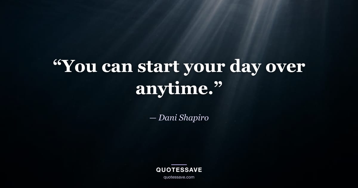 “You can start your day over anytime.” — Dani Shapiro