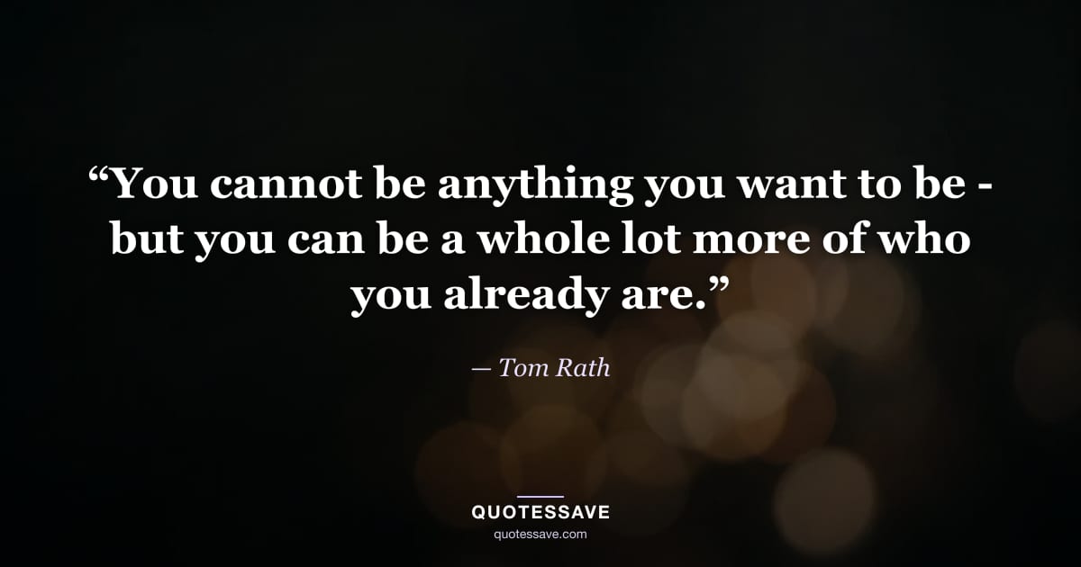 “You cannot be anything you want to be - but you can be a whole lot more of who you already are.” — Tom Rath