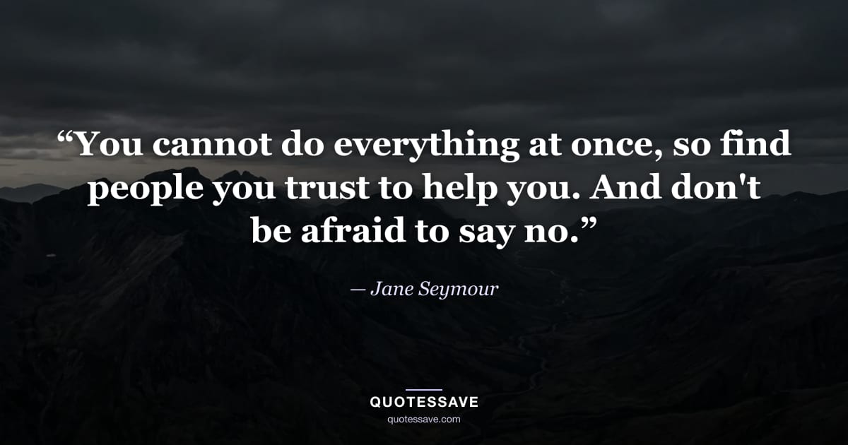 “You cannot do everything at once, so find people you trust to help you. And don't be afraid to say no.” — Jane Seymour