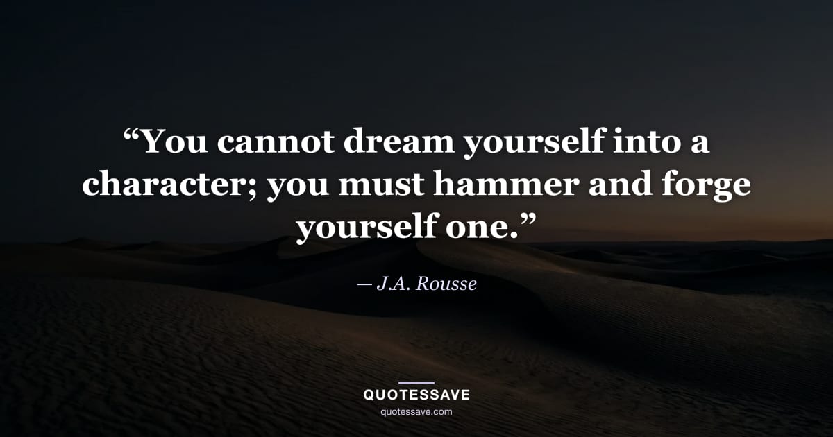 “You cannot dream yourself into a character; you must hammer and forge yourself one.” — J.A. Rousse